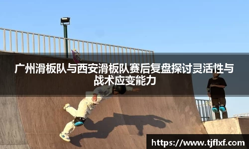 广州滑板队与西安滑板队赛后复盘探讨灵活性与战术应变能力