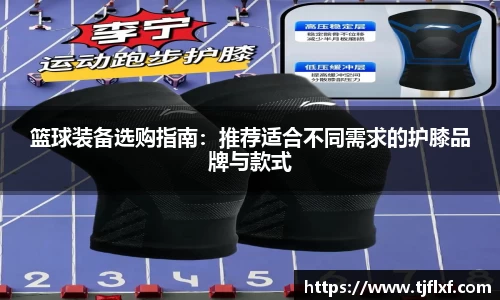 篮球装备选购指南：推荐适合不同需求的护膝品牌与款式