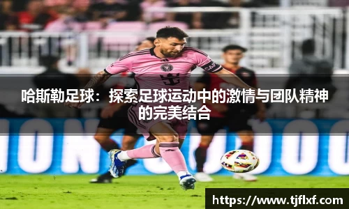 哈斯勒足球：探索足球运动中的激情与团队精神的完美结合