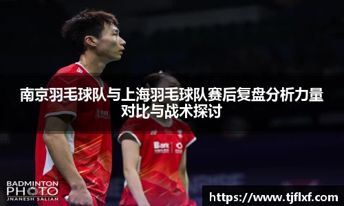 南京羽毛球队与上海羽毛球队赛后复盘分析力量对比与战术探讨